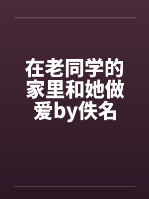 在老同学的家里和她做爱by佚名封面