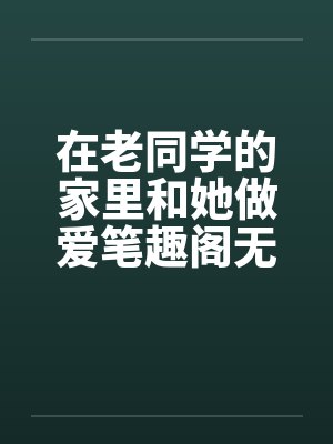 在老同学的家里和她做爱笔趣阁无弹窗封面