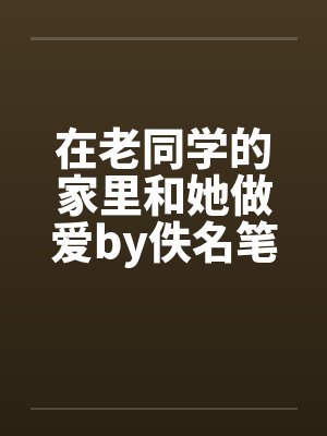 在老同学的家里和她做爱by佚名笔趣阁无弹窗封面