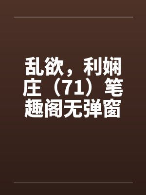 乱欲，利娴庄（71）笔趣阁无弹窗封面