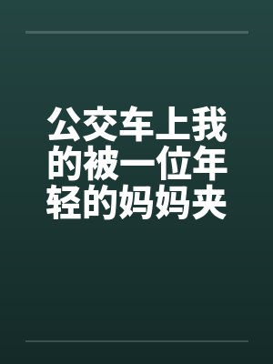 公交车上我的被一位年轻的妈妈夹住了笔趣阁无弹窗封面