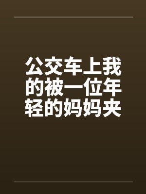 公交车上我的被一位年轻的妈妈夹住了by佚名笔趣阁无弹窗封面