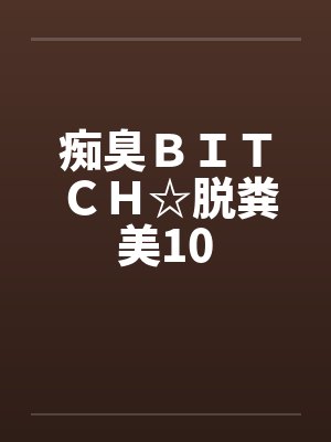 痴臭ＢＩＴＣＨ☆脱粪美10封面