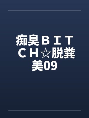 痴臭ＢＩＴＣＨ☆脱粪美09封面