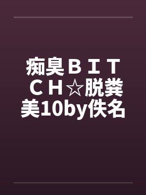 痴臭ＢＩＴＣＨ☆脱粪美10by佚名封面