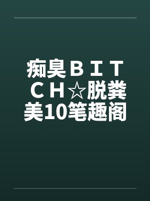 痴臭ＢＩＴＣＨ☆脱粪美10笔趣阁无弹窗封面