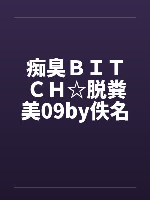 痴臭ＢＩＴＣＨ☆脱粪美09by佚名封面