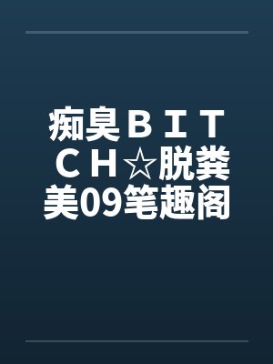 痴臭ＢＩＴＣＨ☆脱粪美09笔趣阁无弹窗封面