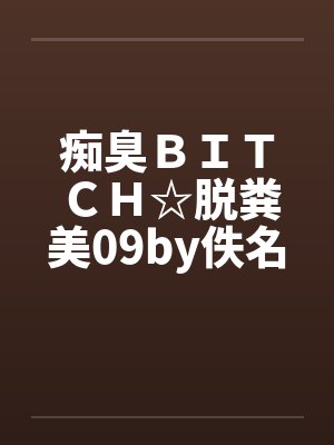 痴臭ＢＩＴＣＨ☆脱粪美09by佚名笔趣阁无弹窗封面