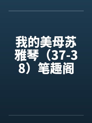 我的美母苏雅琴（37-38）笔趣阁无弹窗封面