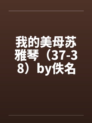 我的美母苏雅琴（37-38）by佚名笔趣阁无弹窗封面