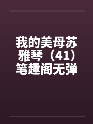 我的美母苏雅琴（41）笔趣阁无弹窗封面
