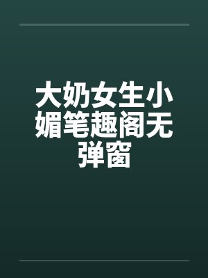 大奶女生小媚笔趣阁无弹窗封面