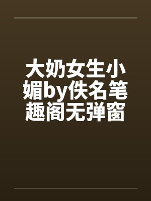 大奶女生小媚by佚名笔趣阁无弹窗封面