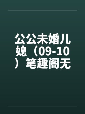 公公未婚儿媳（09-10）笔趣阁无弹窗封面