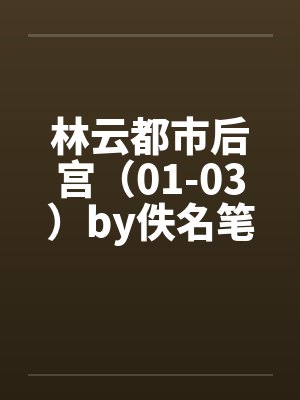 林云都市后宫（01-03）by佚名笔趣阁无弹窗封面