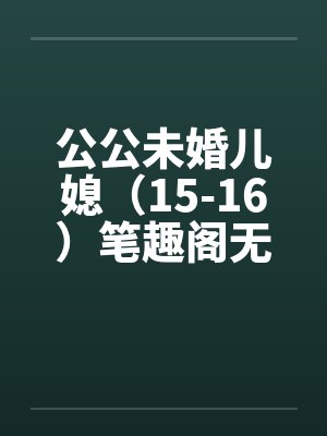 公公未婚儿媳（15-16）笔趣阁无弹窗封面