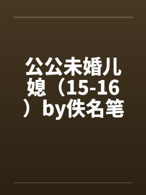 公公未婚儿媳（15-16）by佚名笔趣阁无弹窗封面