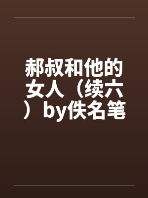 郝叔和他的女人（续六）by佚名笔趣阁无弹窗封面