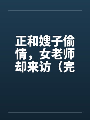 正和嫂子偷情，女老师却来访（完）by佚名封面