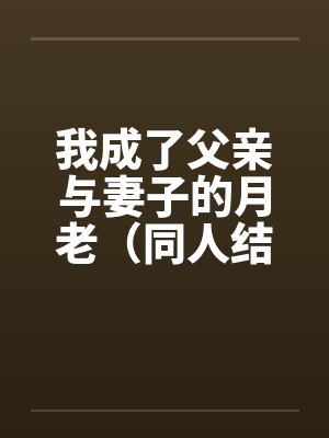 我成了父亲与妻子的月老（同人结尾）（01-03）封面