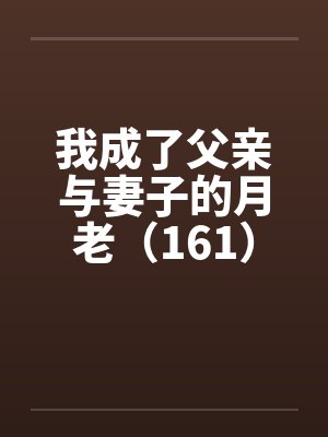 我成了父亲与妻子的月老（161）笔趣阁无弹窗封面