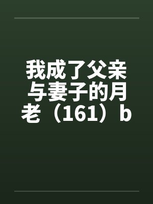 我成了父亲与妻子的月老（161）by佚名笔趣阁无弹窗封面