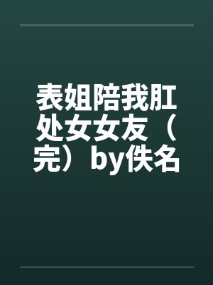表姐陪我肛处女女友（完）by佚名封面