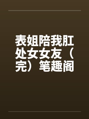 表姐陪我肛处女女友（完）笔趣阁无弹窗封面
