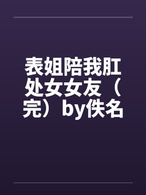 表姐陪我肛处女女友（完）by佚名笔趣阁无弹窗封面