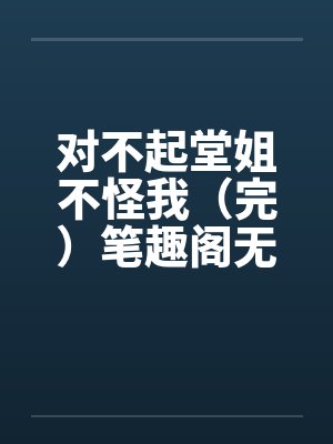 对不起堂姐不怪我（完）笔趣阁无弹窗封面