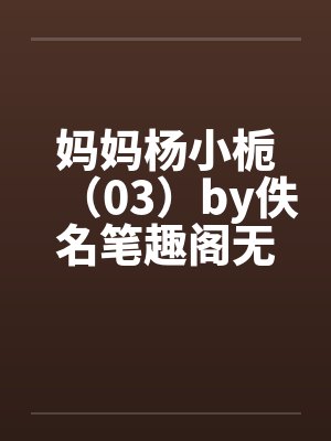 妈妈杨小栀（03）by佚名笔趣阁无弹窗封面