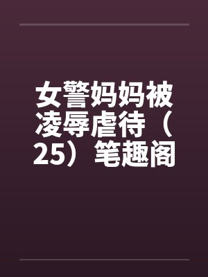 女警妈妈被凌辱虐待（25）笔趣阁无弹窗封面
