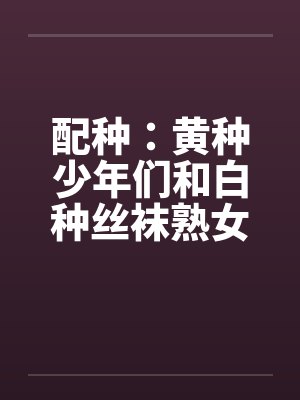 配种：黄种少年们和白种丝袜熟女们-番外（唐朝小少爷和拜占庭贵族夫人无伦狂交）（03）by佚名封面