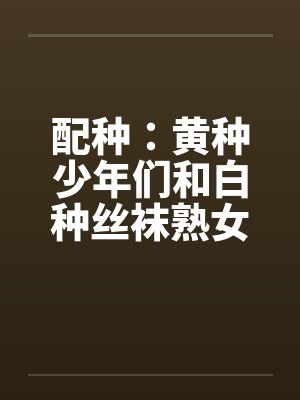 配种：黄种少年们和白种丝袜熟女们by佚名笔趣阁无弹窗封面