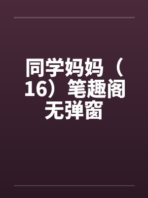 同学妈妈（16）笔趣阁无弹窗封面