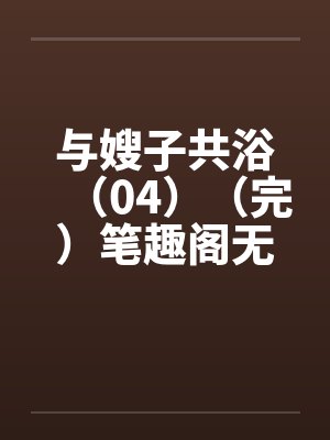 与嫂子共浴（04）（完）笔趣阁无弹窗封面