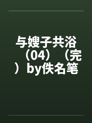 与嫂子共浴（04）（完）by佚名笔趣阁无弹窗封面