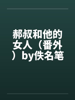 郝叔和他的女人（番外）by佚名笔趣阁无弹窗封面