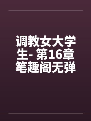 调教女大学生- 第16章笔趣阁无弹窗封面