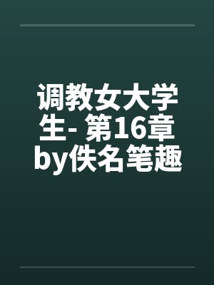 调教女大学生- 第16章by佚名笔趣阁无弹窗封面
