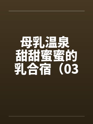 母乳温泉 甜甜蜜蜜的乳合宿（03）by佚名笔趣阁无弹窗封面