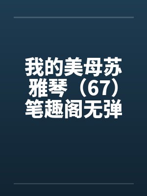 我的美母苏雅琴（67）笔趣阁无弹窗封面