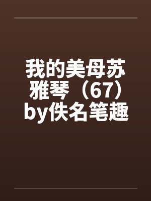我的美母苏雅琴（67）by佚名笔趣阁无弹窗封面