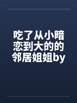 吃了从小暗恋到大的的邻居姐姐by佚名封面