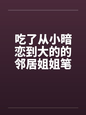 吃了从小暗恋到大的的邻居姐姐笔趣阁无弹窗封面