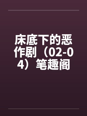 床底下的恶作剧（02-04）笔趣阁无弹窗封面