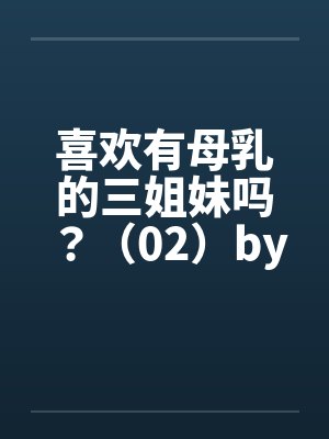 喜欢有母乳的三姐妹吗？（02）by佚名封面