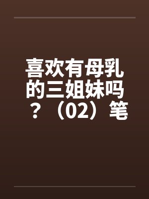 喜欢有母乳的三姐妹吗？（02）笔趣阁无弹窗封面