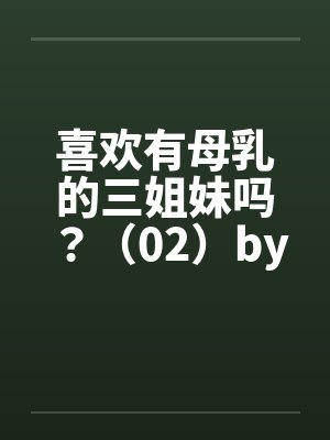 喜欢有母乳的三姐妹吗？（02）by佚名笔趣阁无弹窗封面